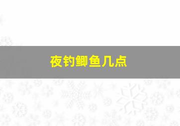 夜钓鲫鱼几点