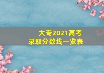 大专2021高考录取分数线一览表