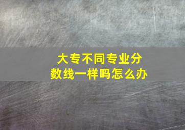 大专不同专业分数线一样吗怎么办