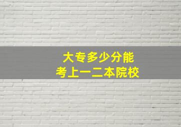 大专多少分能考上一二本院校