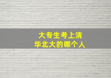 大专生考上清华北大的哪个人