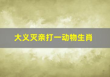 大义灭亲打一动物生肖