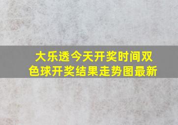 大乐透今天开奖时间双色球开奖结果走势图最新