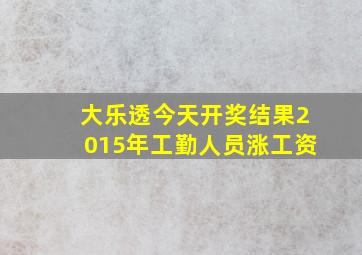 大乐透今天开奖结果2015年工勤人员涨工资