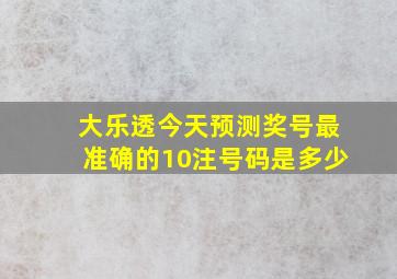 大乐透今天预测奖号最准确的10注号码是多少