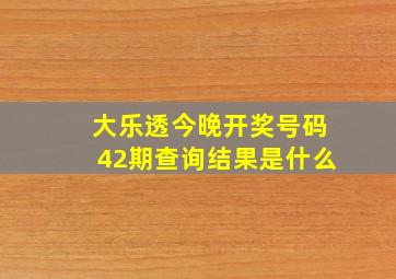 大乐透今晚开奖号码42期查询结果是什么