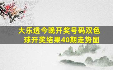 大乐透今晚开奖号码双色球开奖结果40期走势图