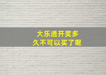 大乐透开奖多久不可以买了呢