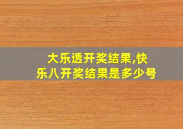 大乐透开奖结果,快乐八开奖结果是多少号