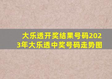 大乐透开奖结果号码2023年大乐透中奖号码走势图