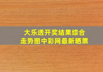 大乐透开奖结果综合走势图中彩网最新晒票