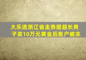 大乐透浙江省走势图超长男子卖10万元黄金后账户被冻