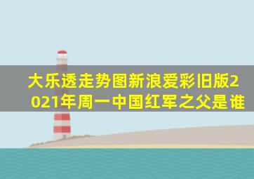 大乐透走势图新浪爱彩旧版2021年周一中国红军之父是谁