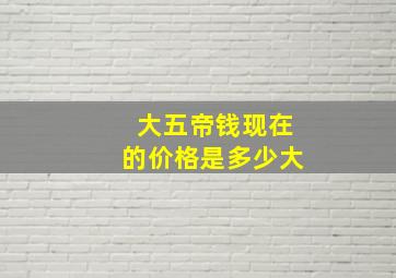 大五帝钱现在的价格是多少大