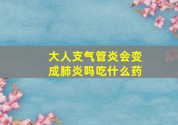 大人支气管炎会变成肺炎吗吃什么药