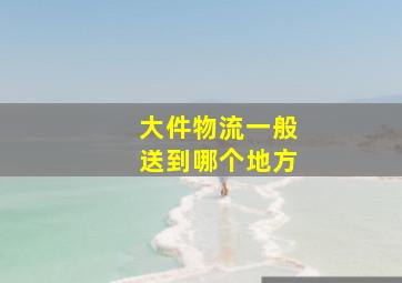 大件物流一般送到哪个地方