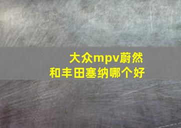 大众mpv蔚然和丰田塞纳哪个好