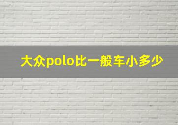 大众polo比一般车小多少