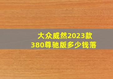 大众威然2023款380尊驰版多少钱落