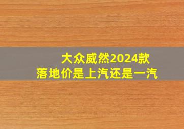 大众威然2024款落地价是上汽还是一汽