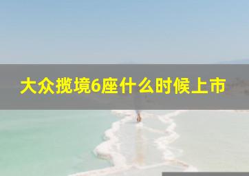 大众揽境6座什么时候上市