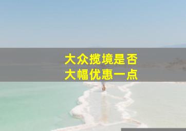 大众揽境是否大幅优惠一点