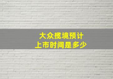 大众揽境预计上市时间是多少