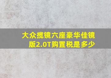 大众揽镜六座豪华佳镜版2.0T购置税是多少