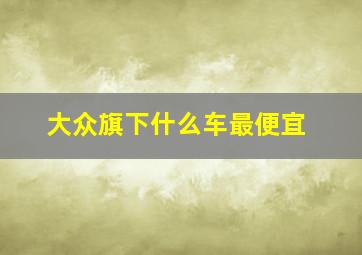 大众旗下什么车最便宜