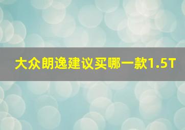 大众朗逸建议买哪一款1.5T