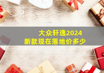 大众轩逸2024新款现在落地价多少