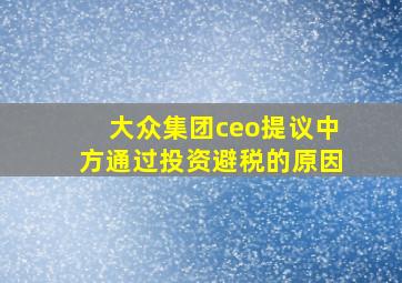 大众集团ceo提议中方通过投资避税的原因