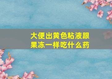 大便出黄色粘液跟果冻一样吃什么药