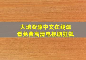 大地资源中文在线观看免费高清电视剧狂飙