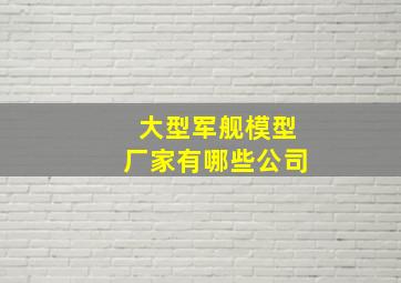 大型军舰模型厂家有哪些公司