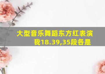 大型音乐舞蹈东方红表演我18.39,35段各是