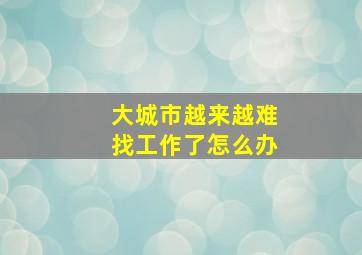 大城市越来越难找工作了怎么办