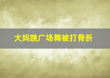 大妈跳广场舞被打骨折