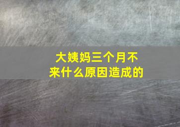 大姨妈三个月不来什么原因造成的