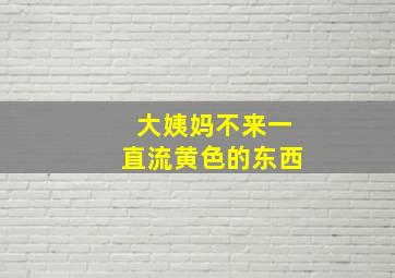 大姨妈不来一直流黄色的东西