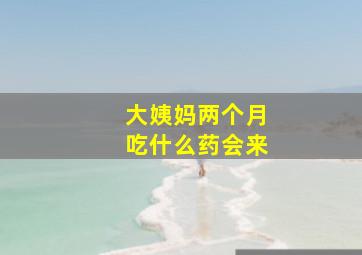 大姨妈两个月吃什么药会来