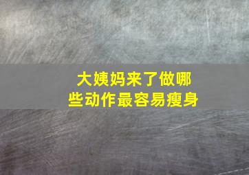 大姨妈来了做哪些动作最容易瘦身