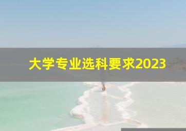 大学专业选科要求2023