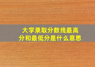 大学录取分数线最高分和最低分是什么意思