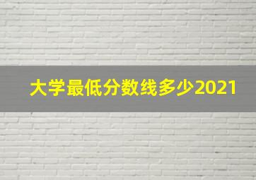 大学最低分数线多少2021