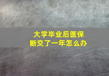 大学毕业后医保断交了一年怎么办