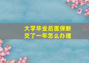 大学毕业后医保断交了一年怎么办理