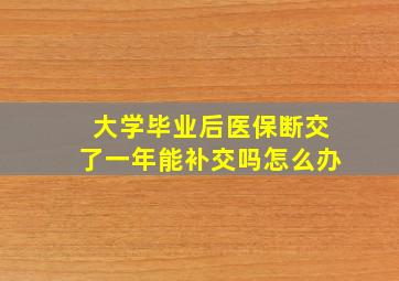 大学毕业后医保断交了一年能补交吗怎么办