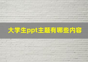 大学生ppt主题有哪些内容