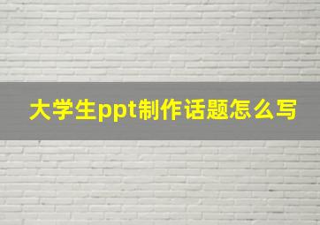 大学生ppt制作话题怎么写